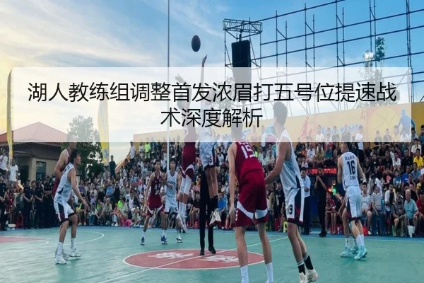 湖人教练组调整首发浓眉打五号位提速战术深度解析