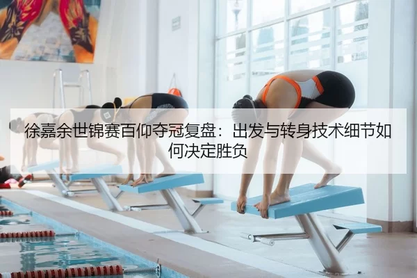 徐嘉余世锦赛百仰夺冠复盘：出发与转身技术细节如何决定胜负